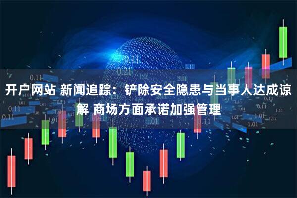 开户网站 新闻追踪：铲除安全隐患与当事人达成谅解 商场方面承诺加强管理