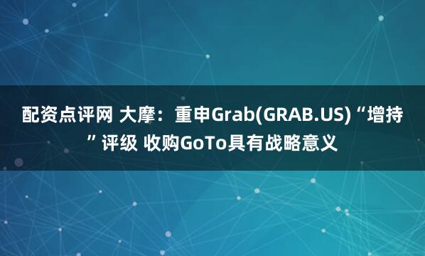 配资点评网 大摩：重申Grab(GRAB.US)“增持”评级 收购GoTo具有战略意义