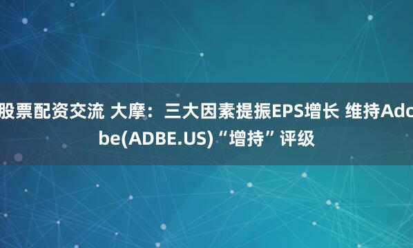 股票配资交流 大摩：三大因素提振EPS增长 维持Adobe(ADBE.US)“增持”评级