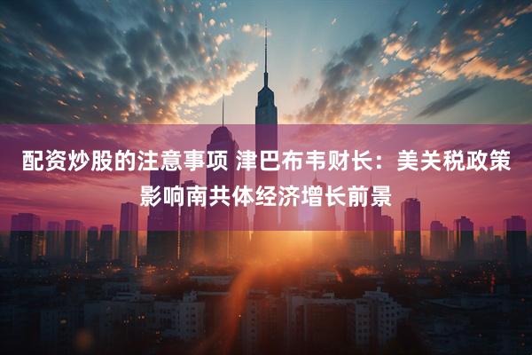 配资炒股的注意事项 津巴布韦财长：美关税政策影响南共体经济增长前景