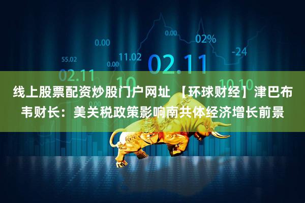 线上股票配资炒股门户网址 【环球财经】津巴布韦财长：美关税政策影响南共体经济增长前景