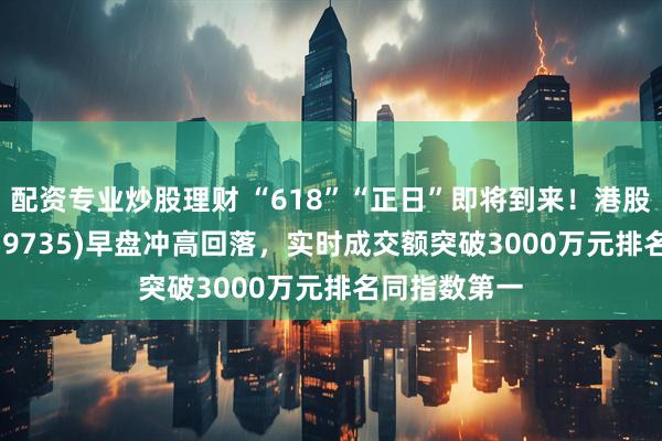 配资专业炒股理财 “618”“正日”即将到来！港股消费ETF(159735)早盘冲高回落，实时成交额突破3000万元排名同指数第一