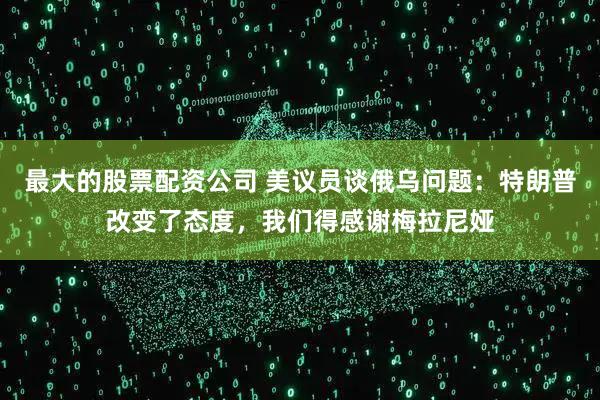 最大的股票配资公司 美议员谈俄乌问题：特朗普改变了态度，我们得感谢梅拉尼娅