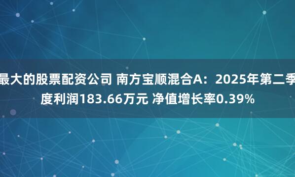 最大的股票配资公司 南方宝顺混合A：2025年第二季度利润183.66万元 净值增长率0.39%
