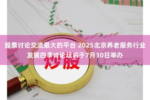 股票讨论交流最大的平台 2025北京养老服务行业发展四季青论坛将于7月30日举办