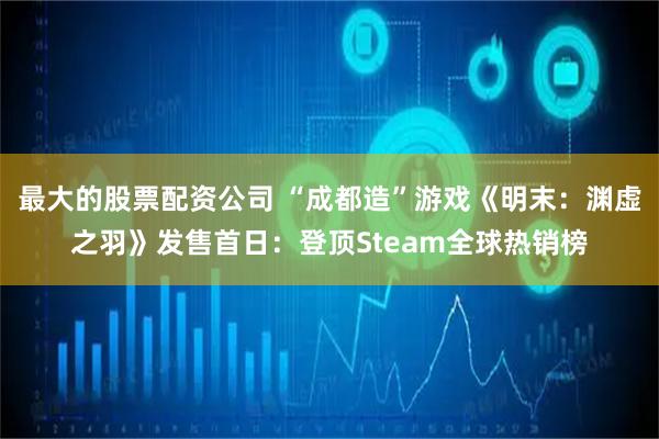 最大的股票配资公司 “成都造”游戏《明末：渊虚之羽》发售首日：登顶Steam全球热销榜