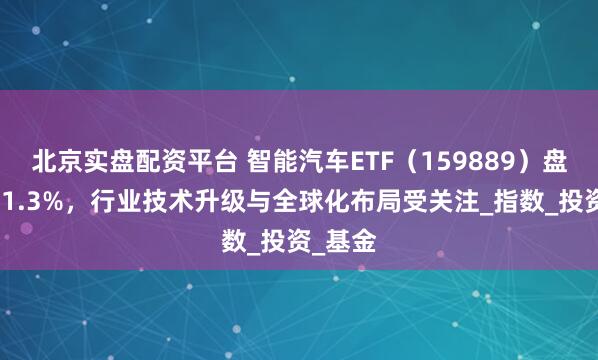 北京实盘配资平台 智能汽车ETF（159889）盘中涨超1.3%，行业技术升级与全球化布局受关注_指数_投资_基金