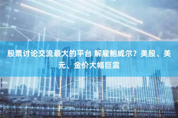 股票讨论交流最大的平台 解雇鲍威尔？美股、美元、金价大幅巨震