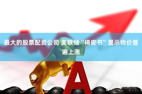 最大的股票配资公司 美联储“褐皮书”显示物价普遍上涨