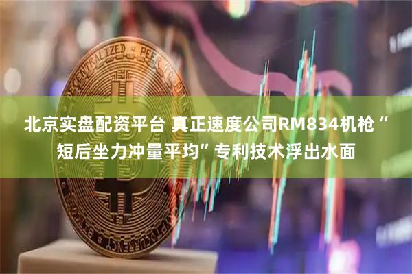 北京实盘配资平台 真正速度公司RM834机枪“短后坐力冲量平均”专利技术浮出水面