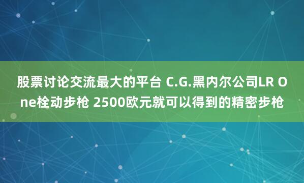 股票讨论交流最大的平台 C.G.黑内尔公司LR One栓动步枪 2500欧元就可以得到的精密步枪