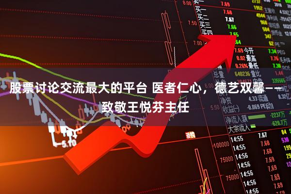 股票讨论交流最大的平台 医者仁心，德艺双馨——致敬王悦芬主任