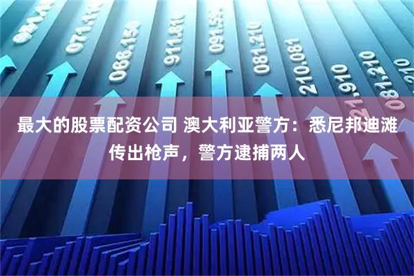 最大的股票配资公司 澳大利亚警方：悉尼邦迪滩传出枪声，警方逮捕两人