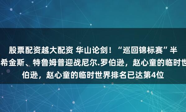 股票配资越大配资 华山论剑！“巡回锦标赛”半决赛：赵心童对阵希金斯、特鲁姆普迎战尼尔.罗伯逊，赵心童的临时世界排名已达第4位