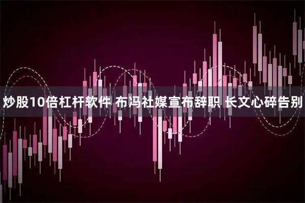 炒股10倍杠杆软件 布冯社媒宣布辞职 长文心碎告别