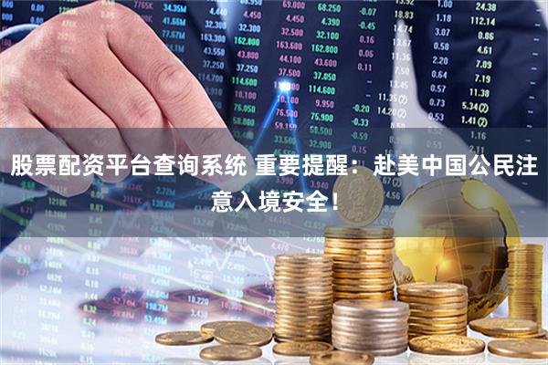 股票配资平台查询系统 重要提醒：赴美中国公民注意入境安全！