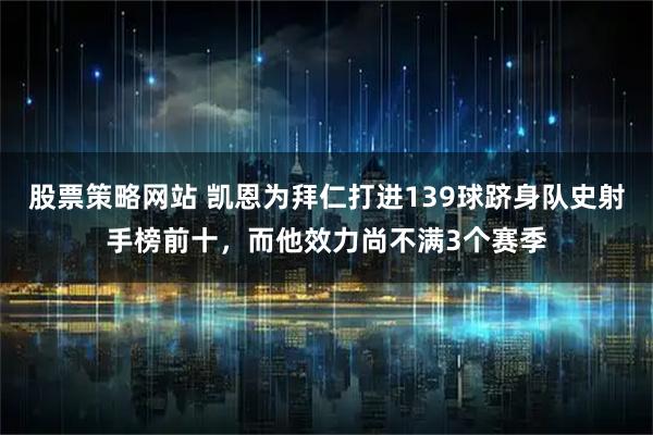 股票策略网站 凯恩为拜仁打进139球跻身队史射手榜前十，而他效力尚不满3个赛季