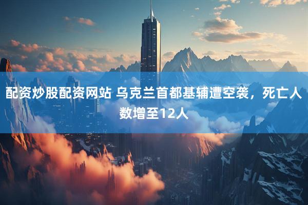 配资炒股配资网站 乌克兰首都基辅遭空袭，死亡人数增至12人