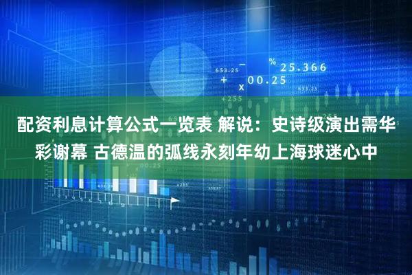 配资利息计算公式一览表 解说：史诗级演出需华彩谢幕 古德温的弧线永刻年幼上海球迷心中