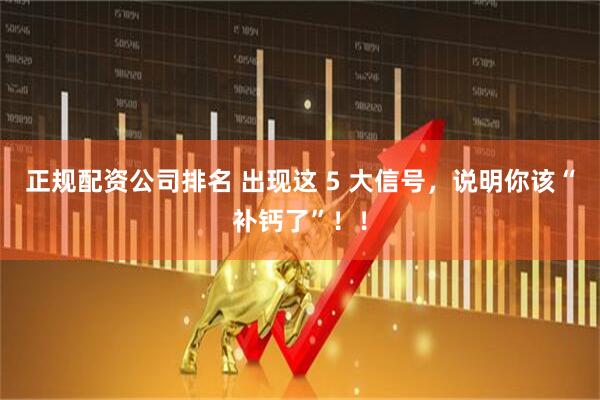 正规配资公司排名 出现这 5 大信号，说明你该“补钙了”！！