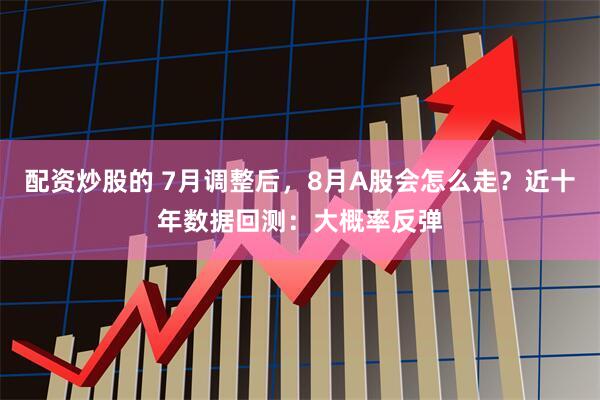 配资炒股的 7月调整后，8月A股会怎么走？近十年数据回测：大概率反弹