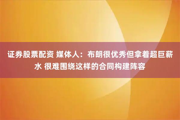 证券股票配资 媒体人：布朗很优秀但拿着超巨薪水 很难围绕这样的合同构建阵容