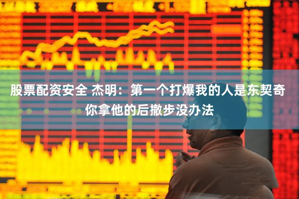 股票配资安全 杰明：第一个打爆我的人是东契奇 你拿他的后撤步没办法